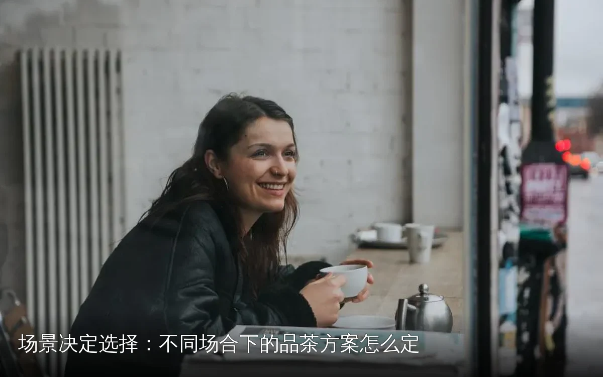 场景决定选择：不同场合下的品茶方案怎么定